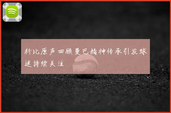 科比原声回顾曼巴精神传承引发球迷持续关注