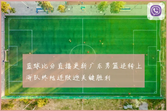 蓝球比分直播更新广东男篮逆转上海队终结连败迎关键胜利