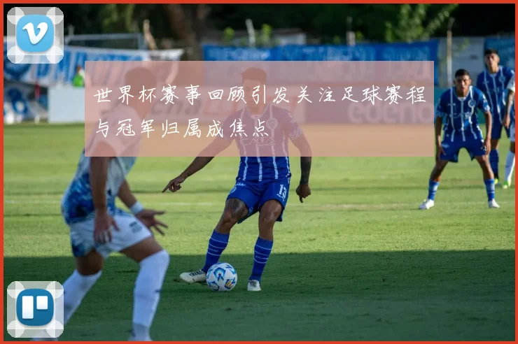 世界杯赛事回顾引发关注足球赛程与冠军归属成焦点
