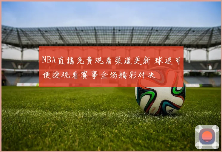 NBA直播免费观看渠道更新 球迷可便捷观看赛事全场精彩对决