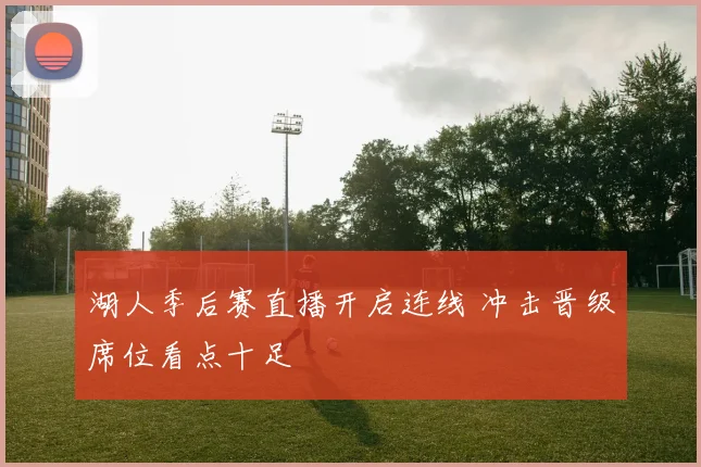 湖人季后赛直播开启连线 冲击晋级席位看点十足