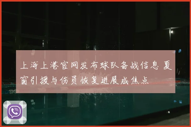上海上港官网发布球队备战信息 夏窗引援与伤员恢复进展成焦点