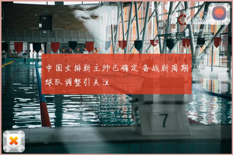 中国女排新主帅已确定 备战新周期球队调整引关注