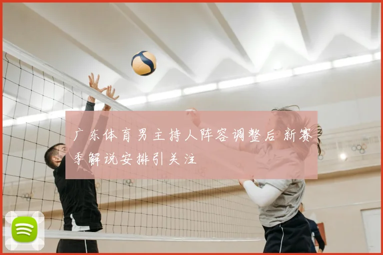广东体育男主持人阵容调整后 新赛季解说安排引关注