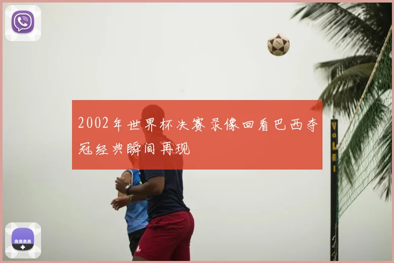 2002年世界杯决赛录像回看巴西夺冠经典瞬间再现