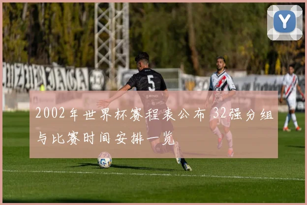 2002年世界杯赛程表公布 32强分组与比赛时间安排一览
