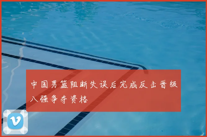 中国男篮阻断失误后完成反击晋级八强争夺资格