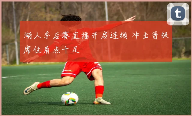 湖人季后赛直播开启连线 冲击晋级席位看点十足
