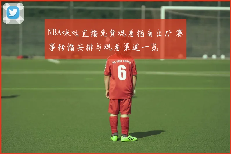 NBA咪咕直播免费观看指南出炉 赛事转播安排与观看渠道一览