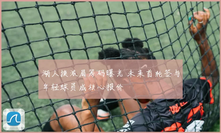 湖人换浓眉筹码曝光 未来首轮签与年轻球员成核心报价
