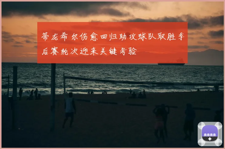 蒂龙希尔伤愈回归助攻球队取胜季后赛轮次迎来关键考验