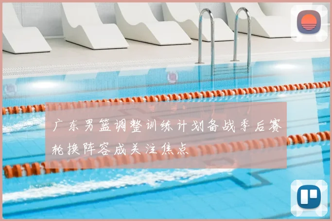 广东男篮调整训练计划备战季后赛轮换阵容成关注焦点