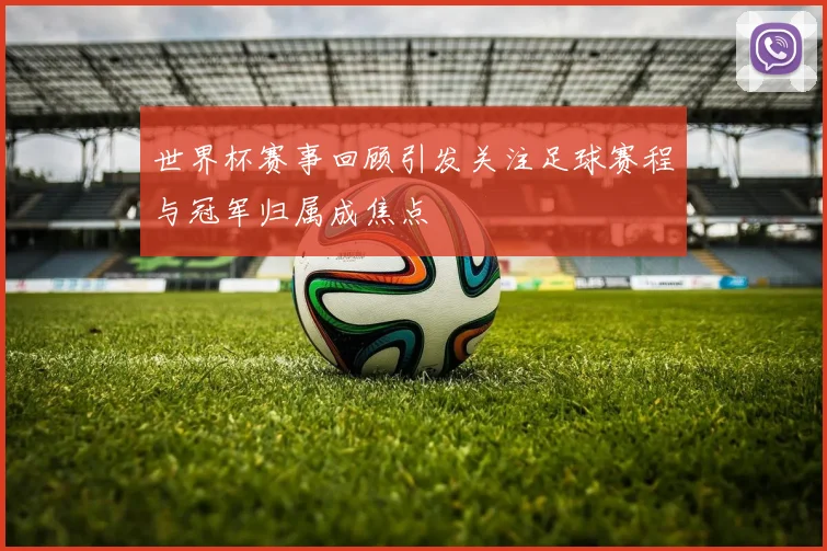 世界杯赛事回顾引发关注足球赛程与冠军归属成焦点