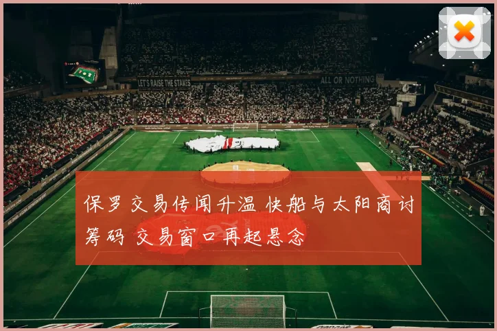 保罗交易传闻升温 快船与太阳商讨筹码 交易窗口再起悬念