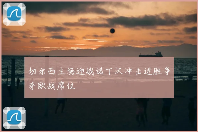 切尔西主场迎战诺丁汉冲击连胜争夺欧战席位