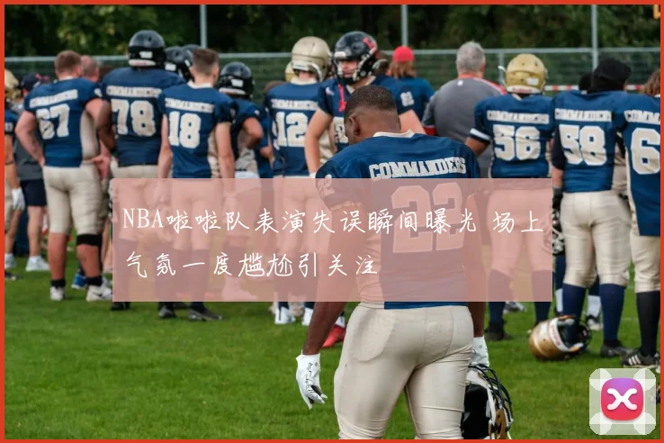 NBA啦啦队表演失误瞬间曝光 场上气氛一度尴尬引关注