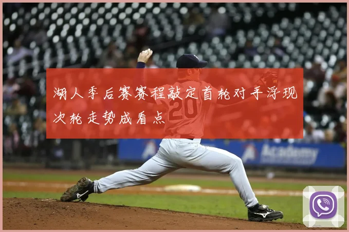 湖人季后赛赛程敲定首轮对手浮现次轮走势成看点