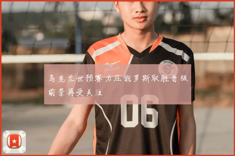 乌克兰世预赛力压俄罗斯取胜晋级前景再受关注
