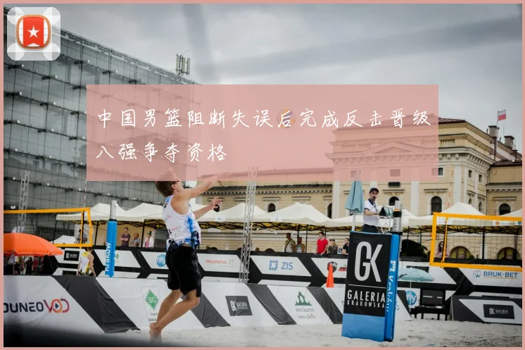 中国男篮阻断失误后完成反击晋级八强争夺资格