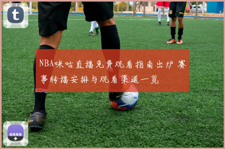 NBA咪咕直播免费观看指南出炉 赛事转播安排与观看渠道一览