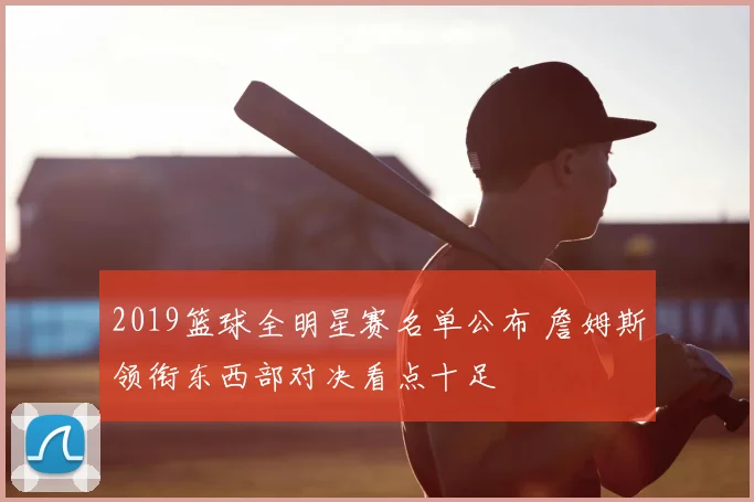 2019篮球全明星赛名单公布 詹姆斯领衔东西部对决看点十足