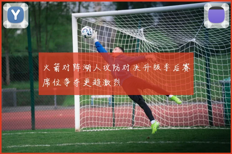 火箭对阵湖人攻防对决升级季后赛席位争夺更趋激烈