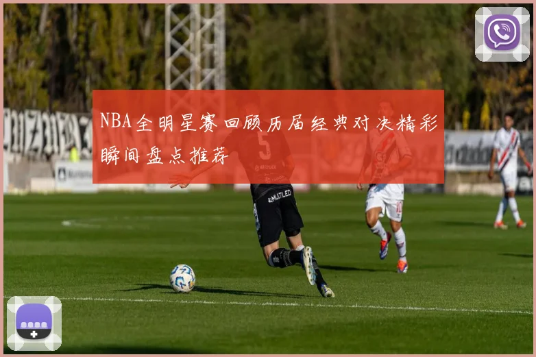 NBA全明星赛回顾历届经典对决精彩瞬间盘点推荐