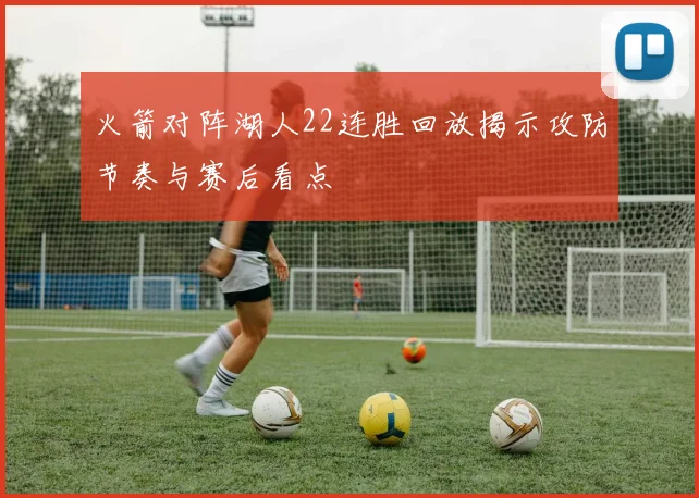火箭对阵湖人22连胜回放揭示攻防节奏与赛后看点