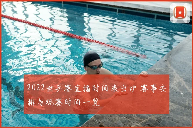 2022世乒赛直播时间表出炉 赛事安排与观赛时间一览