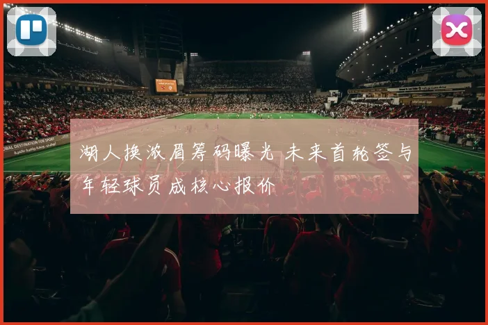 湖人换浓眉筹码曝光 未来首轮签与年轻球员成核心报价