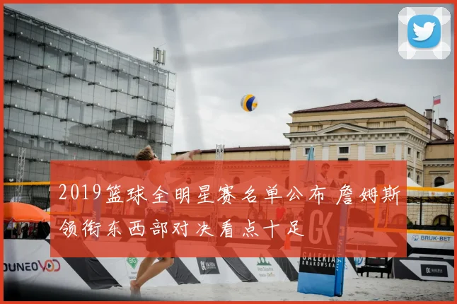 2019篮球全明星赛名单公布 詹姆斯领衔东西部对决看点十足
