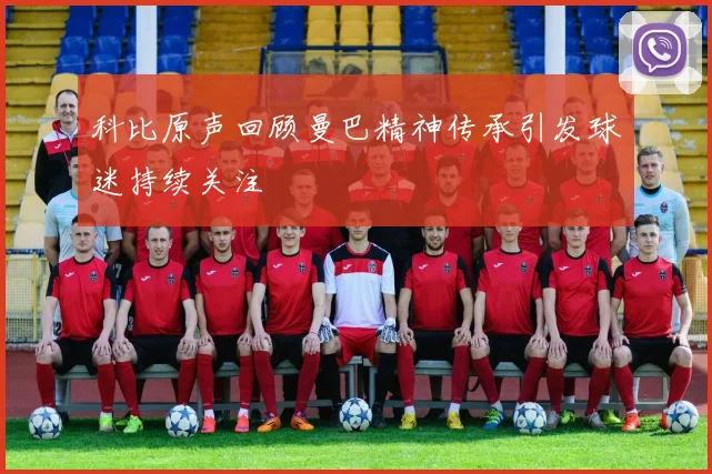 科比原声回顾曼巴精神传承引发球迷持续关注