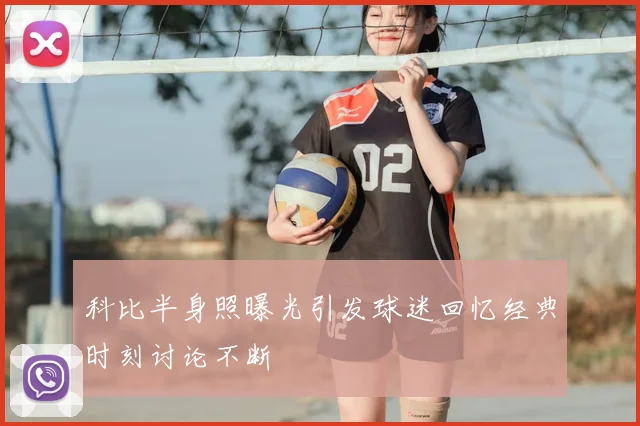 科比半身照曝光引发球迷回忆经典时刻讨论不断