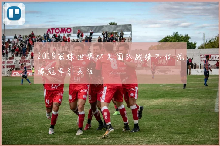 2019篮球世界杯美国队战绩不佳 无缘冠军引关注
