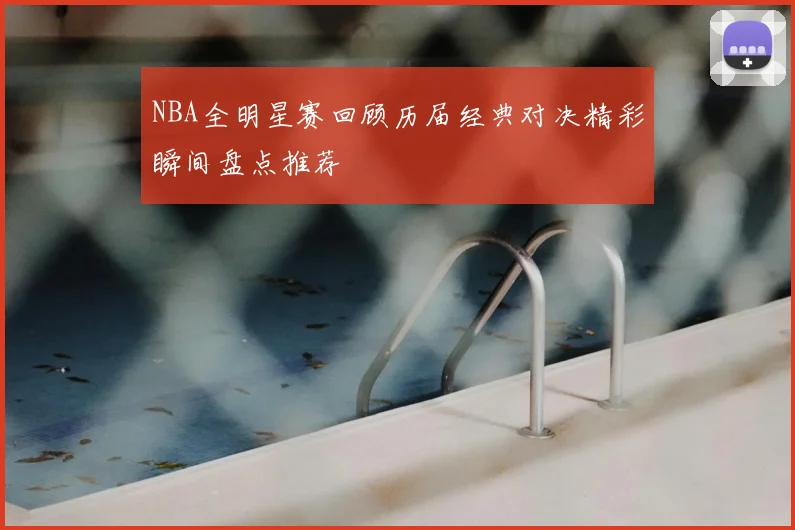 NBA全明星赛回顾历届经典对决精彩瞬间盘点推荐