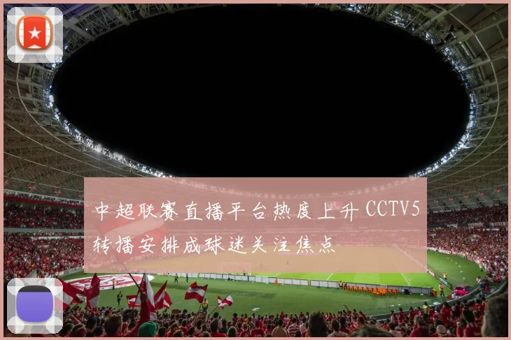 中超联赛直播平台热度上升 CCTV5转播安排成球迷关注焦点
