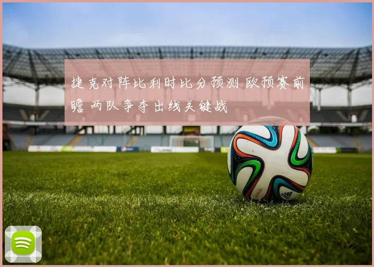 捷克对阵比利时比分预测 欧预赛前瞻 两队争夺出线关键战