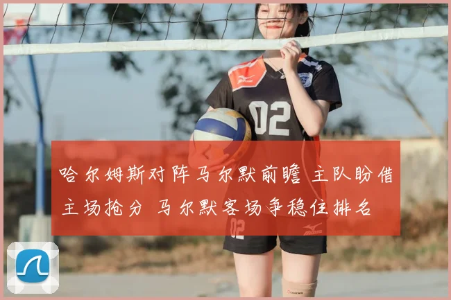 哈尔姆斯对阵马尔默前瞻 主队盼借主场抢分 马尔默客场争稳住排名