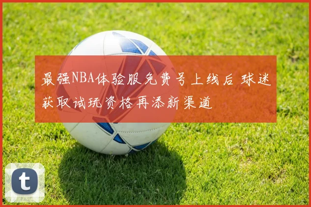 最强NBA体验服免费号上线后 球迷获取试玩资格再添新渠道