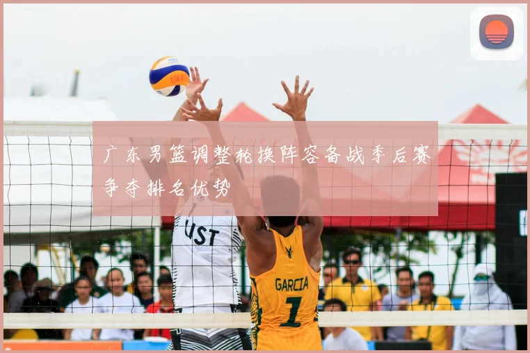 广东男篮调整轮换阵容备战季后赛争夺排名优势