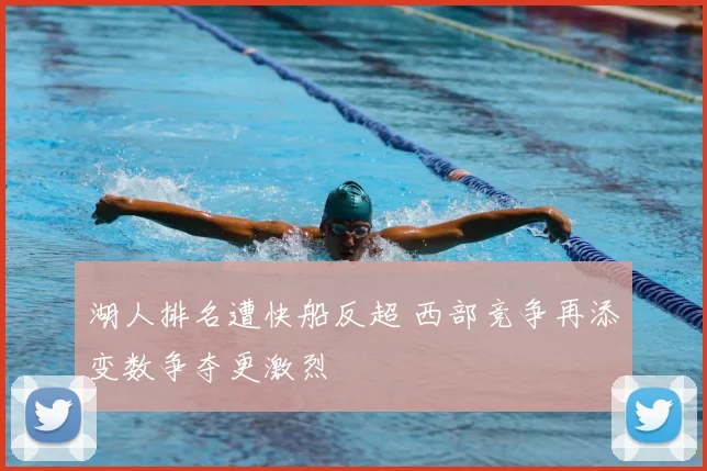 湖人排名遭快船反超 西部竞争再添变数争夺更激烈