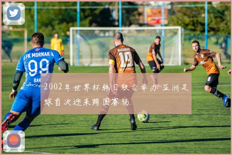 2002年世界杯韩日联合举办 亚洲足球首次迎来跨国赛场