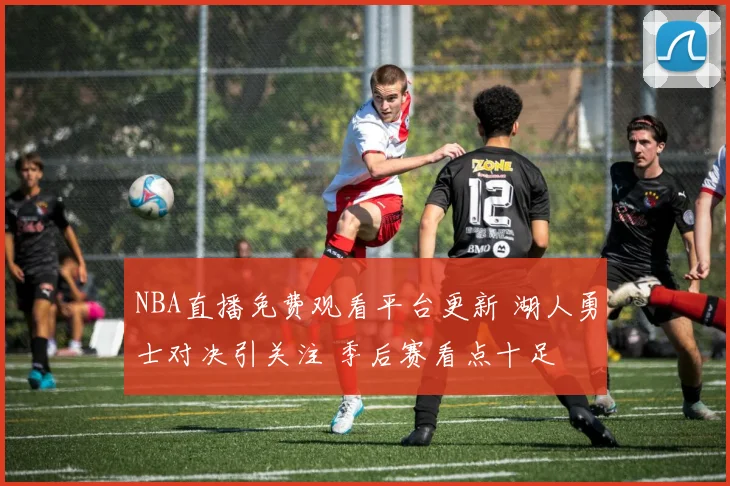 NBA直播免费观看平台更新 湖人勇士对决引关注 季后赛看点十足