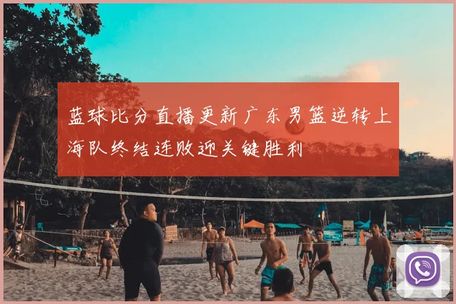蓝球比分直播更新广东男篮逆转上海队终结连败迎关键胜利