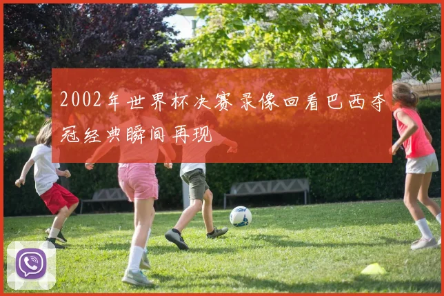 2002年世界杯决赛录像回看巴西夺冠经典瞬间再现